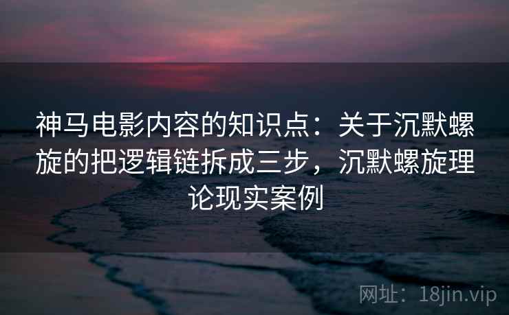 神马电影内容的知识点:关于沉默螺旋的把逻辑链拆成三步,沉默螺旋理论现实案例 神马电影内容的知识点:关于沉默螺旋的把逻辑链拆成三步,沉默螺旋理论现实案例