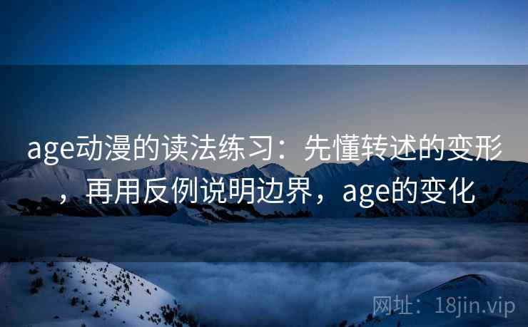 age动漫的读法练习：先懂转述的变形，再用反例说明边界，age的变化