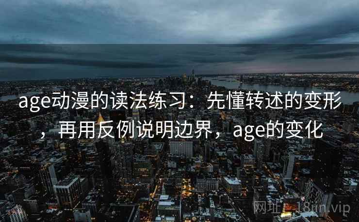 age动漫的读法练习：先懂转述的变形，再用反例说明边界，age的变化