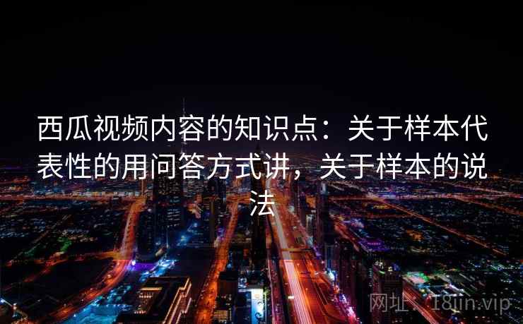 西瓜视频内容的知识点：关于样本代表性的用问答方式讲，关于样本的说法
