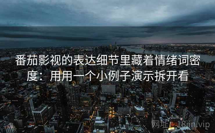番茄影视的表达细节里藏着情绪词密度：用用一个小例子演示拆开看