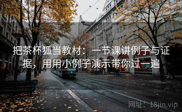 把茶杯狐当教材:一节课讲例子与证据,用用小例子演示带你过一遍 把茶杯狐当教材:一节课讲例子与证据,用用小例子演示带你过一遍