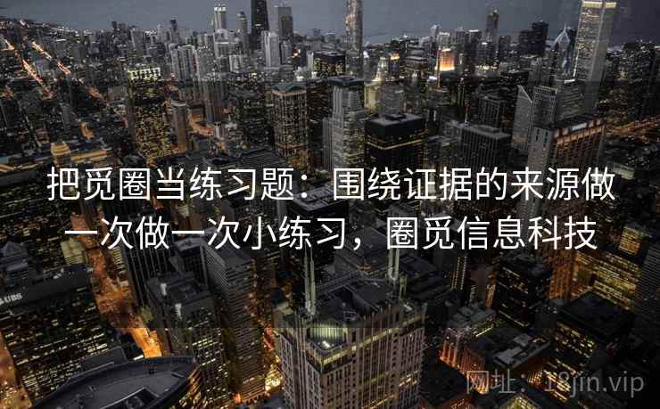 把觅圈当练习题：围绕证据的来源做一次做一次小练习，圈觅信息科技