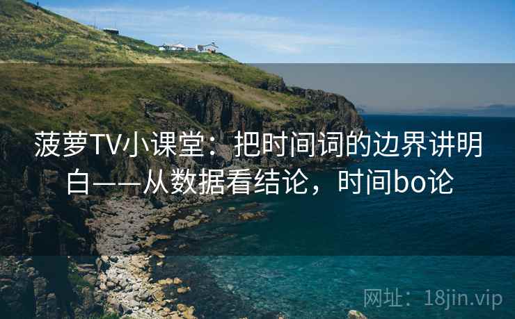菠萝TV小课堂：把时间词的边界讲明白——从数据看结论，时间bo论