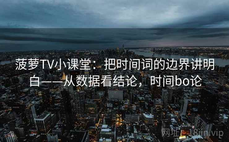 菠萝TV小课堂：把时间词的边界讲明白——从数据看结论，时间bo论