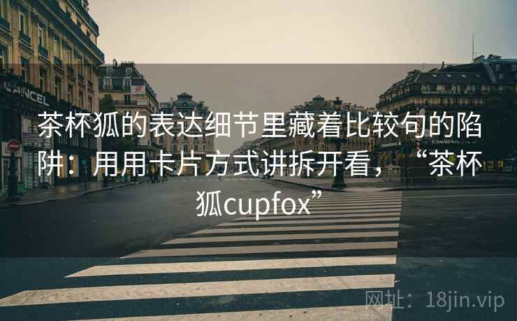 茶杯狐的表达细节里藏着比较句的陷阱：用用卡片方式讲拆开看，“茶杯狐cupfox”