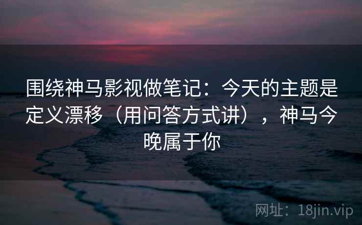 围绕神马影视做笔记：今天的主题是定义漂移（用问答方式讲），神马今晚属于你