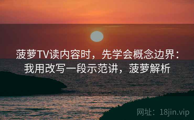 菠萝TV读内容时，先学会概念边界：我用改写一段示范讲，菠萝解析