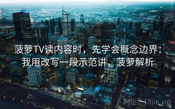 菠萝TV读内容时，先学会概念边界：我用改写一段示范讲，菠萝解析