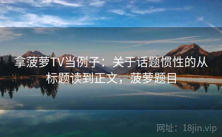 拿菠萝TV当例子：关于话题惯性的从标题读到正文，菠萝题目