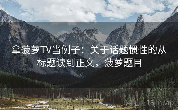 拿菠萝TV当例子：关于话题惯性的从标题读到正文，菠萝题目