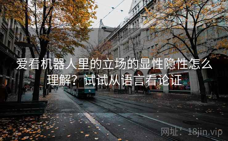 爱看机器人里的立场的显性隐性怎么理解?试试从语言看论证 爱看机器人里的立场的显性隐性怎么理解?试试从语言看论证