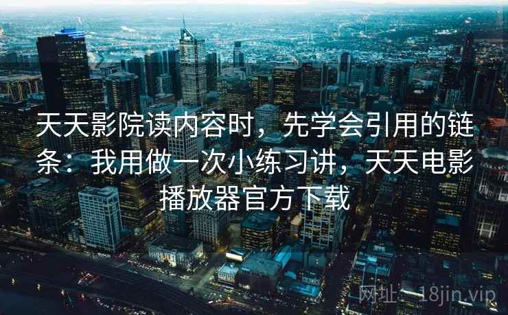 天天影院读内容时，先学会引用的链条：我用做一次小练习讲，天天电影播放器官方下载