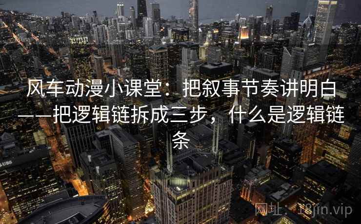 风车动漫小课堂：把叙事节奏讲明白——把逻辑链拆成三步，什么是逻辑链条