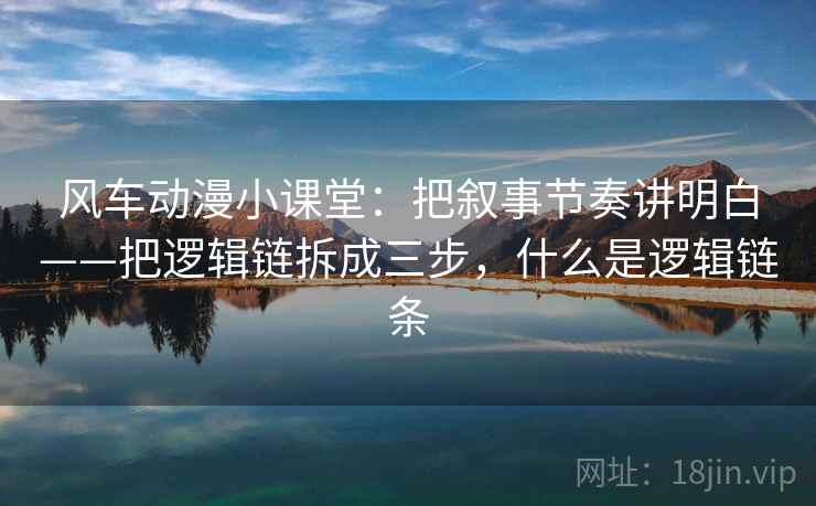 风车动漫小课堂：把叙事节奏讲明白——把逻辑链拆成三步，什么是逻辑链条