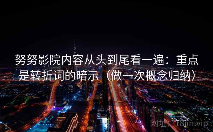 努努影院内容从头到尾看一遍：重点是转折词的暗示（做一次概念归纳）