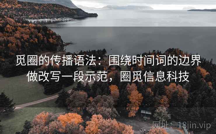 觅圈的传播语法：围绕时间词的边界做改写一段示范，圈觅信息科技