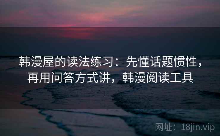 韩漫屋的读法练习：先懂话题惯性，再用问答方式讲，韩漫阅读工具