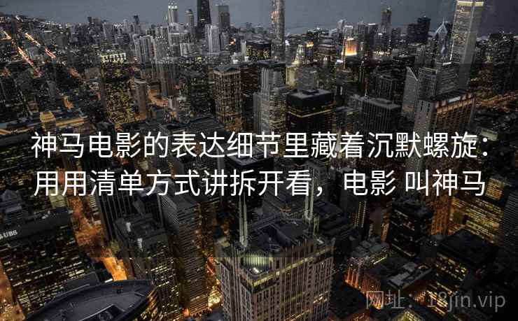 神马电影的表达细节里藏着沉默螺旋:用用清单方式讲拆开看,电影 叫神马 神马电影的表达细节里藏着沉默螺旋:用用清单方式讲拆开看,电影 叫神马