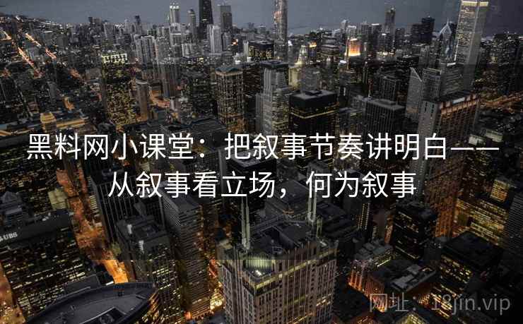 黑料网小课堂：把叙事节奏讲明白——从叙事看立场，何为叙事