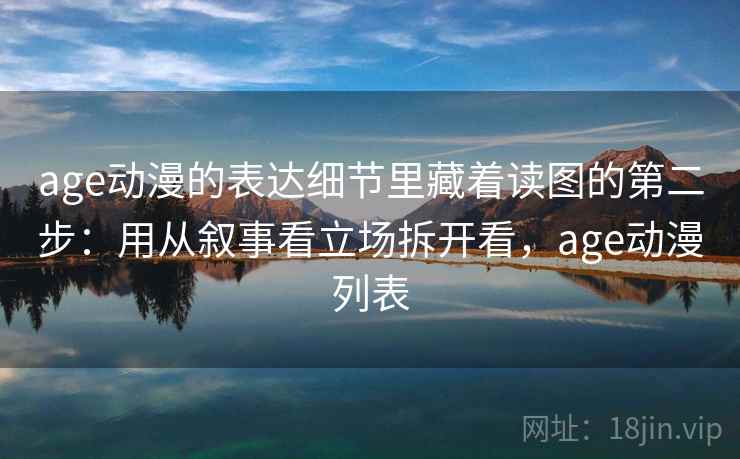 age动漫的表达细节里藏着读图的第二步：用从叙事看立场拆开看，age动漫列表