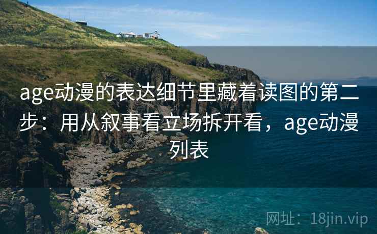 age动漫的表达细节里藏着读图的第二步：用从叙事看立场拆开看，age动漫列表