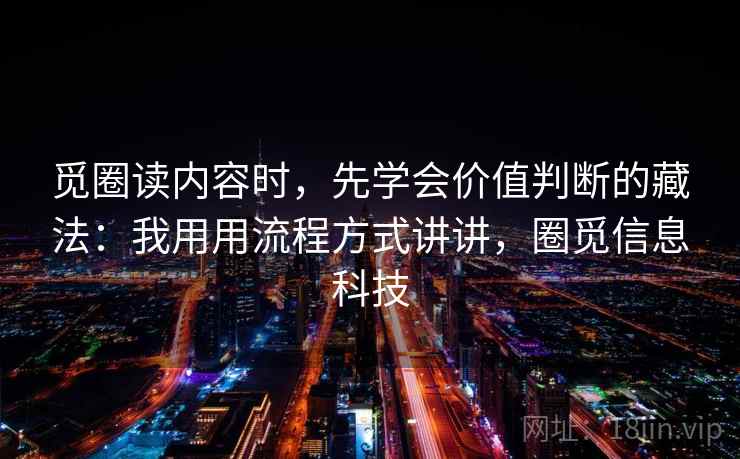 觅圈读内容时,先学会价值判断的藏法:我用用流程方式讲讲,圈觅信息科技 觅圈读内容时,先学会价值判断的藏法:我用用流程方式讲讲,圈觅信息科技