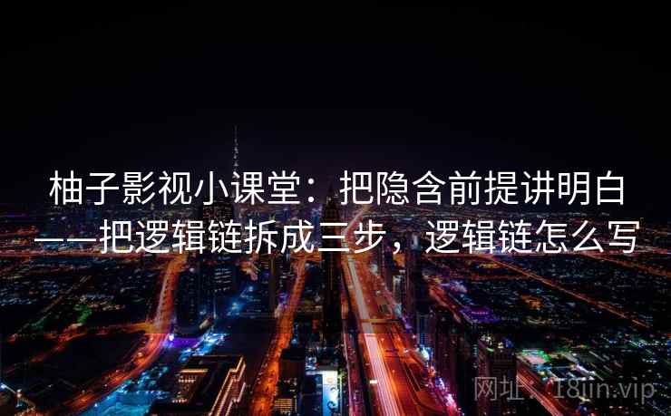 柚子影视小课堂：把隐含前提讲明白——把逻辑链拆成三步，逻辑链怎么写