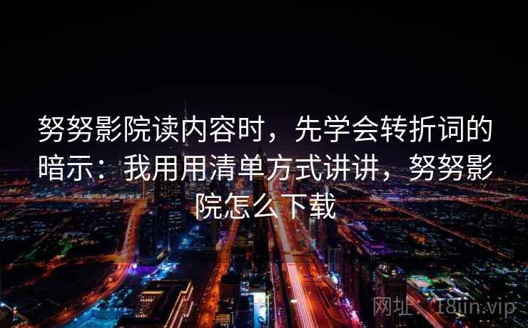 努努影院读内容时，先学会转折词的暗示：我用用清单方式讲讲，努努影院怎么下载