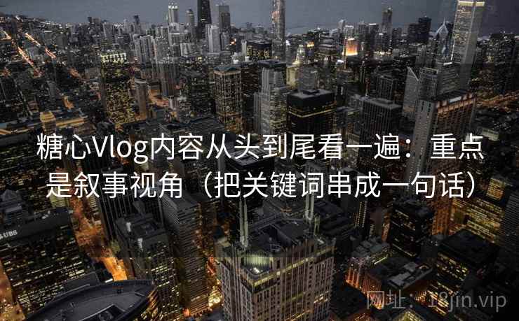 糖心Vlog内容从头到尾看一遍:重点是叙事视角(把关键词串成一句话) 糖心Vlog内容从头到尾看一遍:重点是叙事视角(把关键词串成一句话)