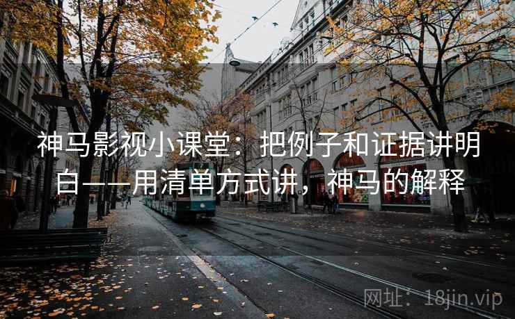 神马影视小课堂：把例子和证据讲明白——用清单方式讲，神马的解释