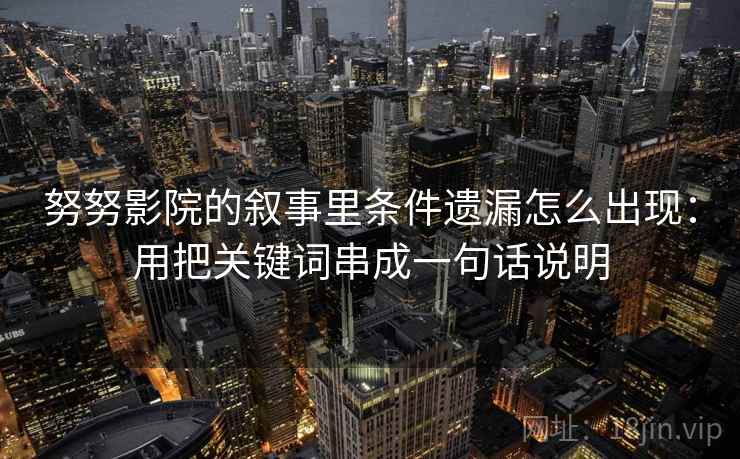 努努影院的叙事里条件遗漏怎么出现:用把关键词串成一句话说明 努努影院的叙事里条件遗漏怎么出现:用把关键词串成一句话说明