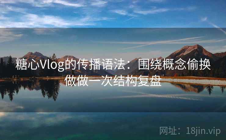 糖心Vlog的传播语法：围绕概念偷换做做一次结构复盘