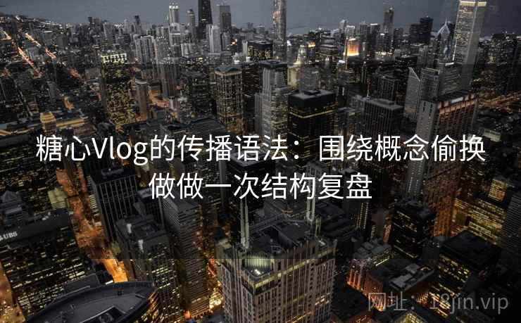 糖心Vlog的传播语法：围绕概念偷换做做一次结构复盘