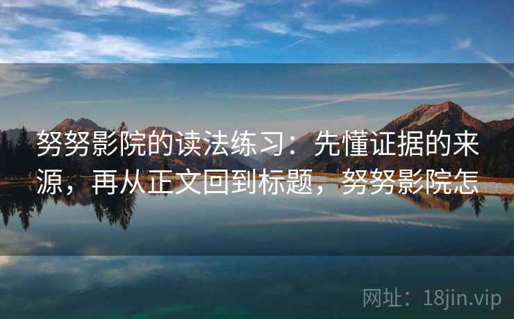 努努影院的读法练习：先懂证据的来源，再从正文回到标题，努努影院怎
