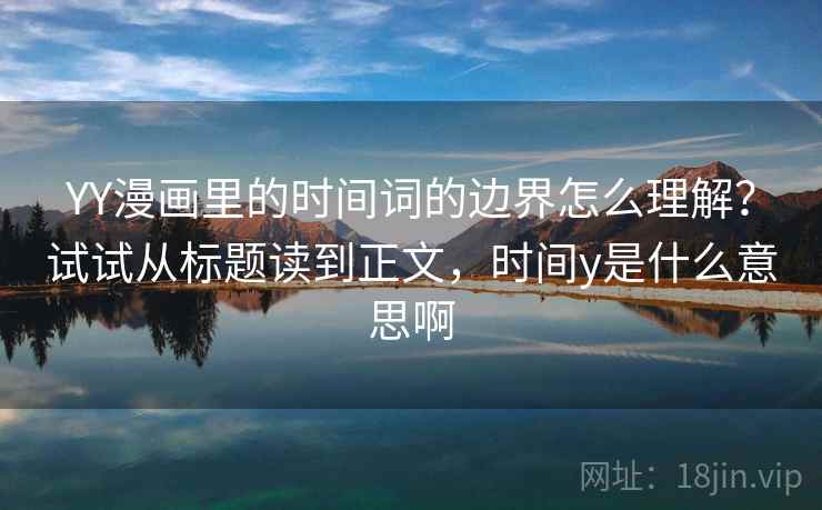 YY漫画里的时间词的边界怎么理解?试试从标题读到正文,时间y是什么意思啊 YY漫画里的时间词的边界怎么理解?试试从标题读到正文,时间y是什么意思啊