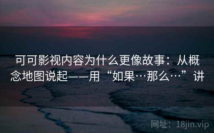 可可影视内容为什么更像故事：从概念地图说起——用“如果…那么…”讲