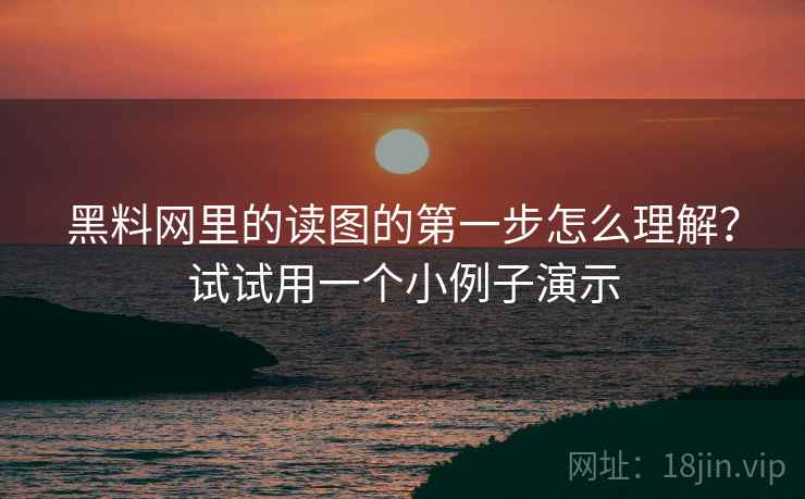 黑料网里的读图的第一步怎么理解?试试用一个小例子演示 黑料网里的读图的第一步怎么理解?试试用一个小例子演示