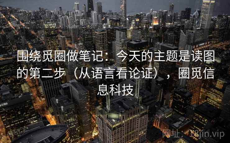 围绕觅圈做笔记:今天的主题是读图的第二步(从语言看论证),圈觅信息科技 围绕觅圈做笔记:今天的主题是读图的第二步(从语言看论证),圈觅信息科技