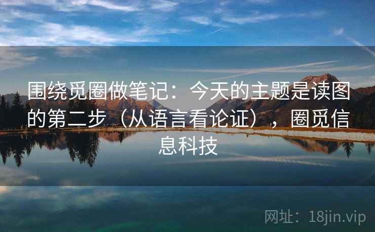 围绕觅圈做笔记:今天的主题是读图的第二步(从语言看论证),圈觅信息科技 围绕觅圈做笔记:今天的主题是读图的第二步(从语言看论证),圈觅信息科技