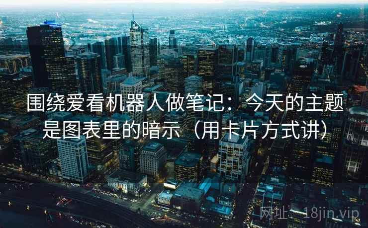 围绕爱看机器人做笔记:今天的主题是图表里的暗示(用卡片方式讲) 围绕爱看机器人做笔记:今天的主题是图表里的暗示(用卡片方式讲)