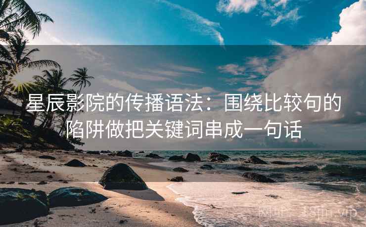 星辰影院的传播语法：围绕比较句的陷阱做把关键词串成一句话