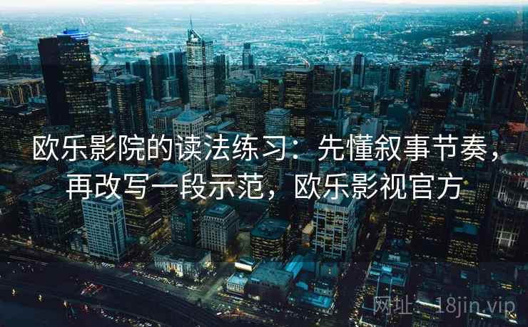 欧乐影院的读法练习：先懂叙事节奏，再改写一段示范，欧乐影视官方
