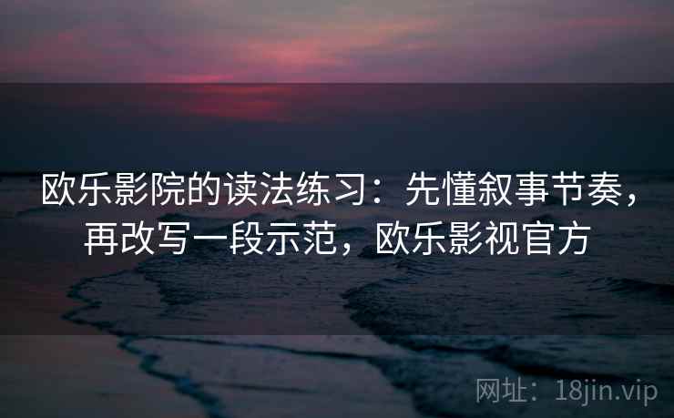欧乐影院的读法练习：先懂叙事节奏，再改写一段示范，欧乐影视官方
