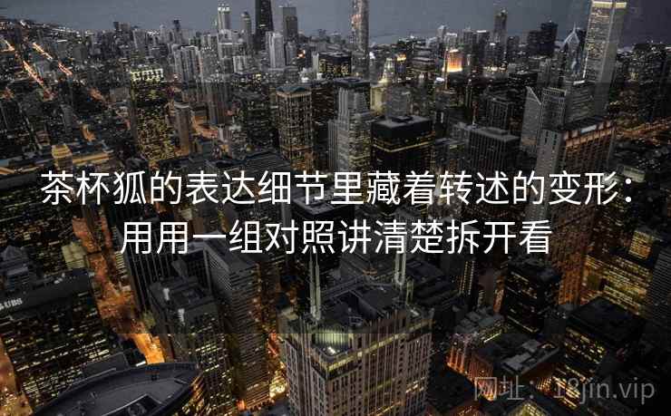 茶杯狐的表达细节里藏着转述的变形：用用一组对照讲清楚拆开看
