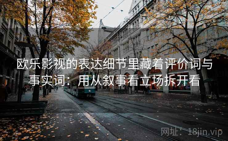 欧乐影视的表达细节里藏着评价词与事实词:用从叙事看立场拆开看 欧乐影视的表达细节里藏着评价词与事实词:用从叙事看立场拆开看