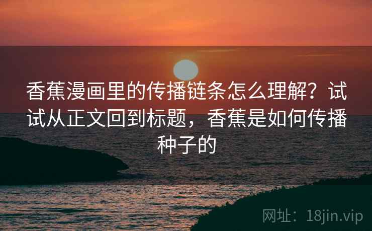 香蕉漫画里的传播链条怎么理解?试试从正文回到标题,香蕉是如何传播种子的 香蕉漫画里的传播链条怎么理解?试试从正文回到标题,香蕉是如何传播种子的