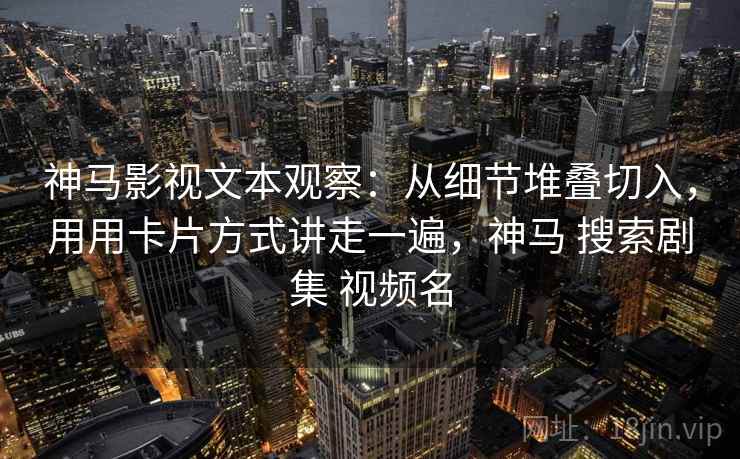 神马影视文本观察：从细节堆叠切入，用用卡片方式讲走一遍，神马 搜索剧集 视频名