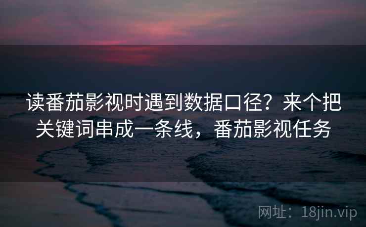 读番茄影视时遇到数据口径？来个把关键词串成一条线，番茄影视任务
