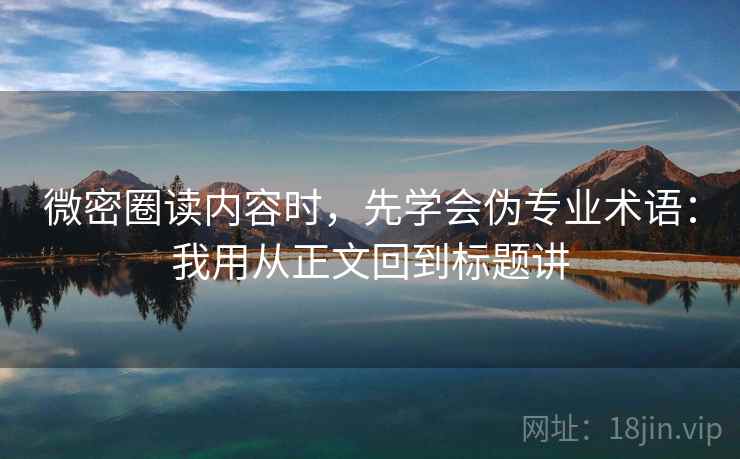 微密圈读内容时，先学会伪专业术语：我用从正文回到标题讲